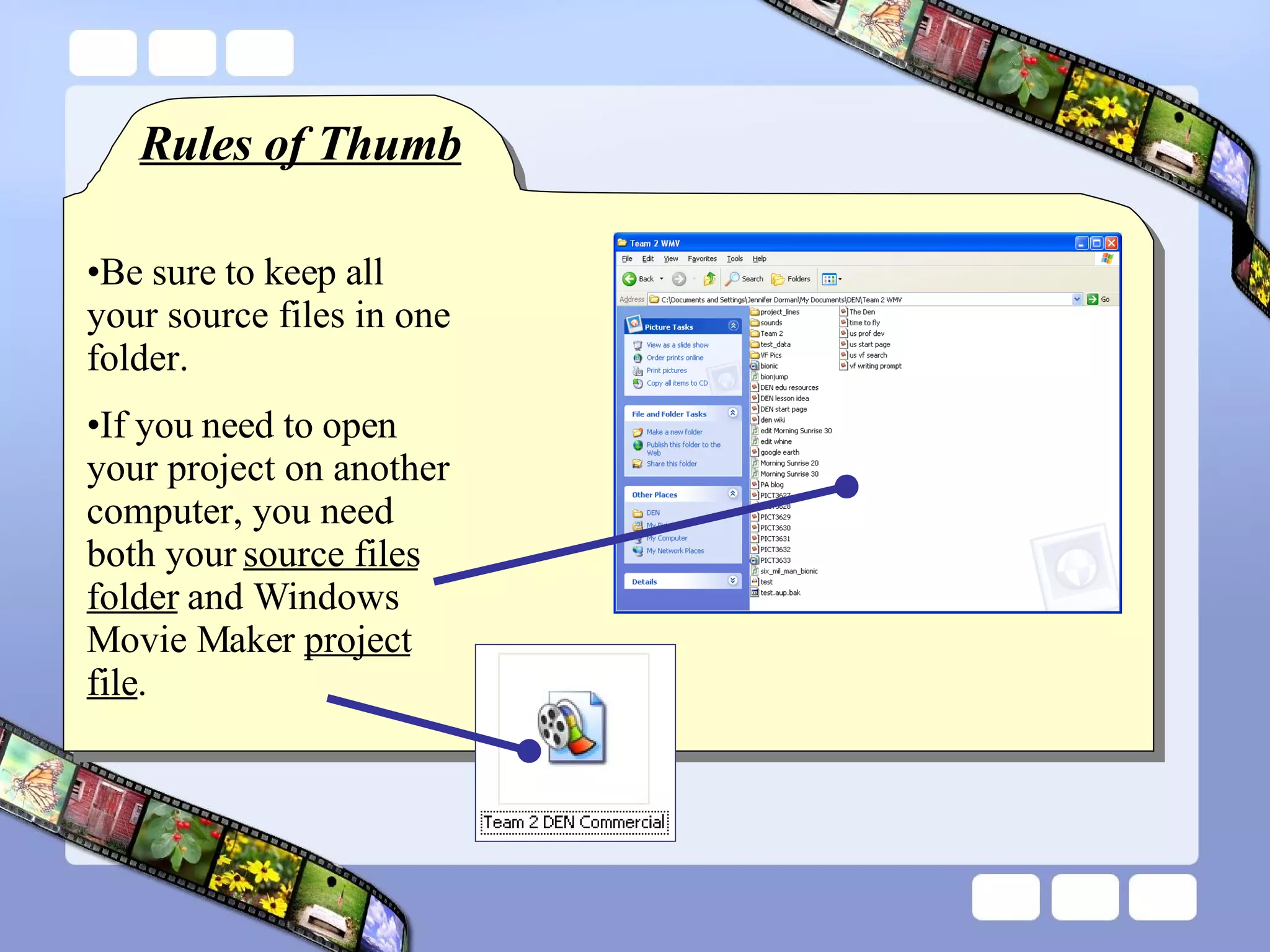 Rules of Thumb Be sure to keep all your source files in one folder. If you need to open your project on another computer, you need both your  source files folder  and Windows Movie Maker  project file . 