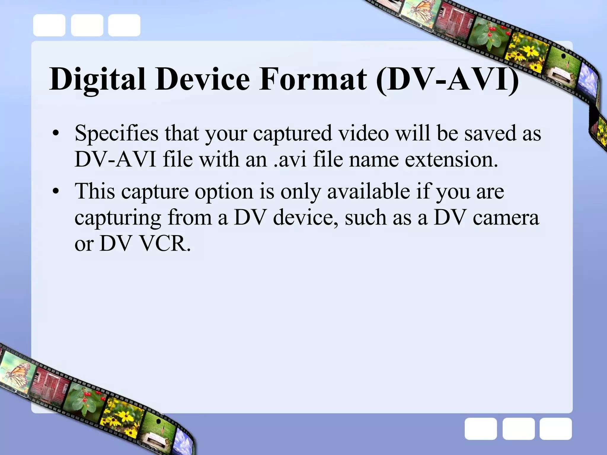 Digital Device Format (DV-AVI)  Specifies that your captured video will be saved as DV-AVI file with an .avi file name extension.  This capture option is only available if you are capturing from a DV device, such as a DV camera or DV VCR.  