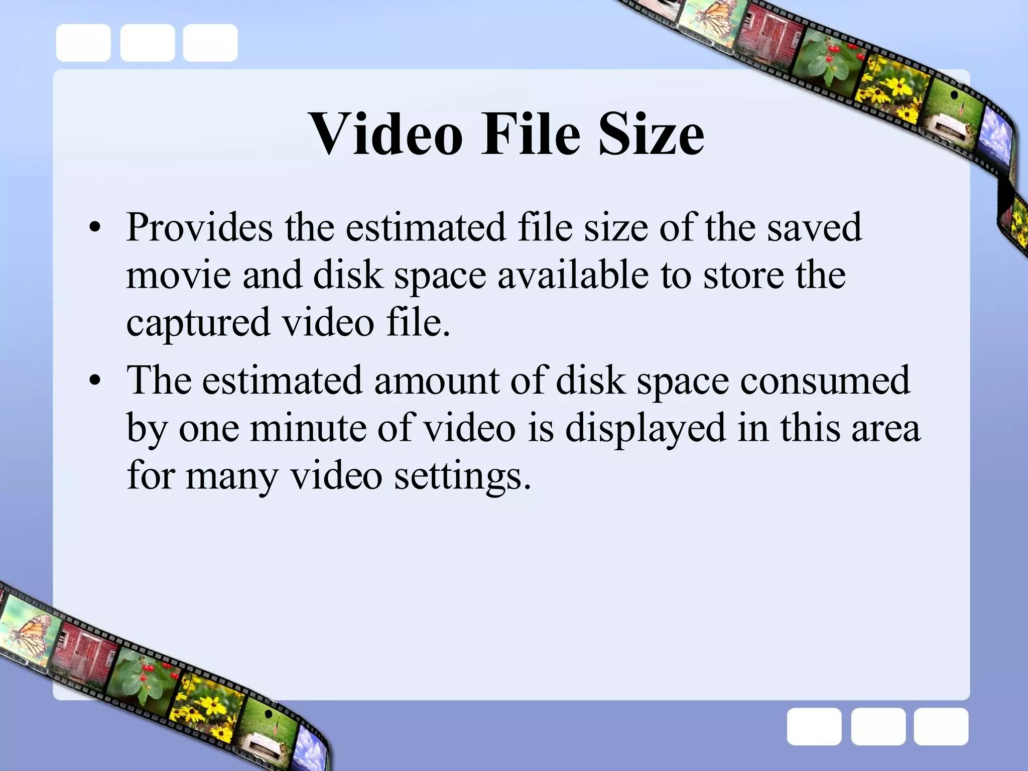 Video File Size  Provides the estimated file size of the saved movie and disk space available to store the captured video file.  The estimated amount of disk space consumed by one minute of video is displayed in this area for many video settings.  