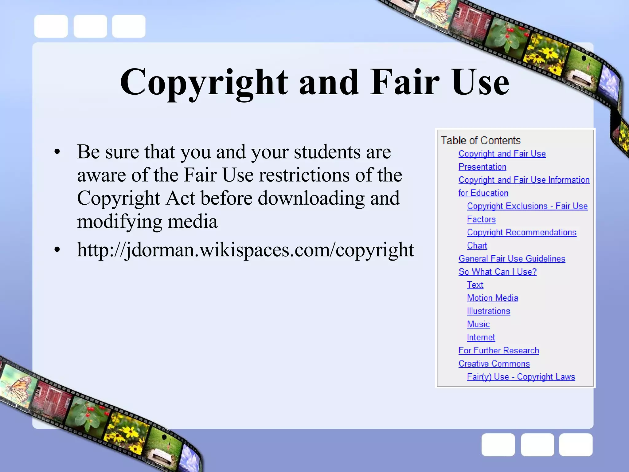 Copyright and Fair Use Be sure that you and your students are aware of the Fair Use restrictions of the Copyright Act before downloading and modifying media http://jdorman.wikispaces.com/copyright 