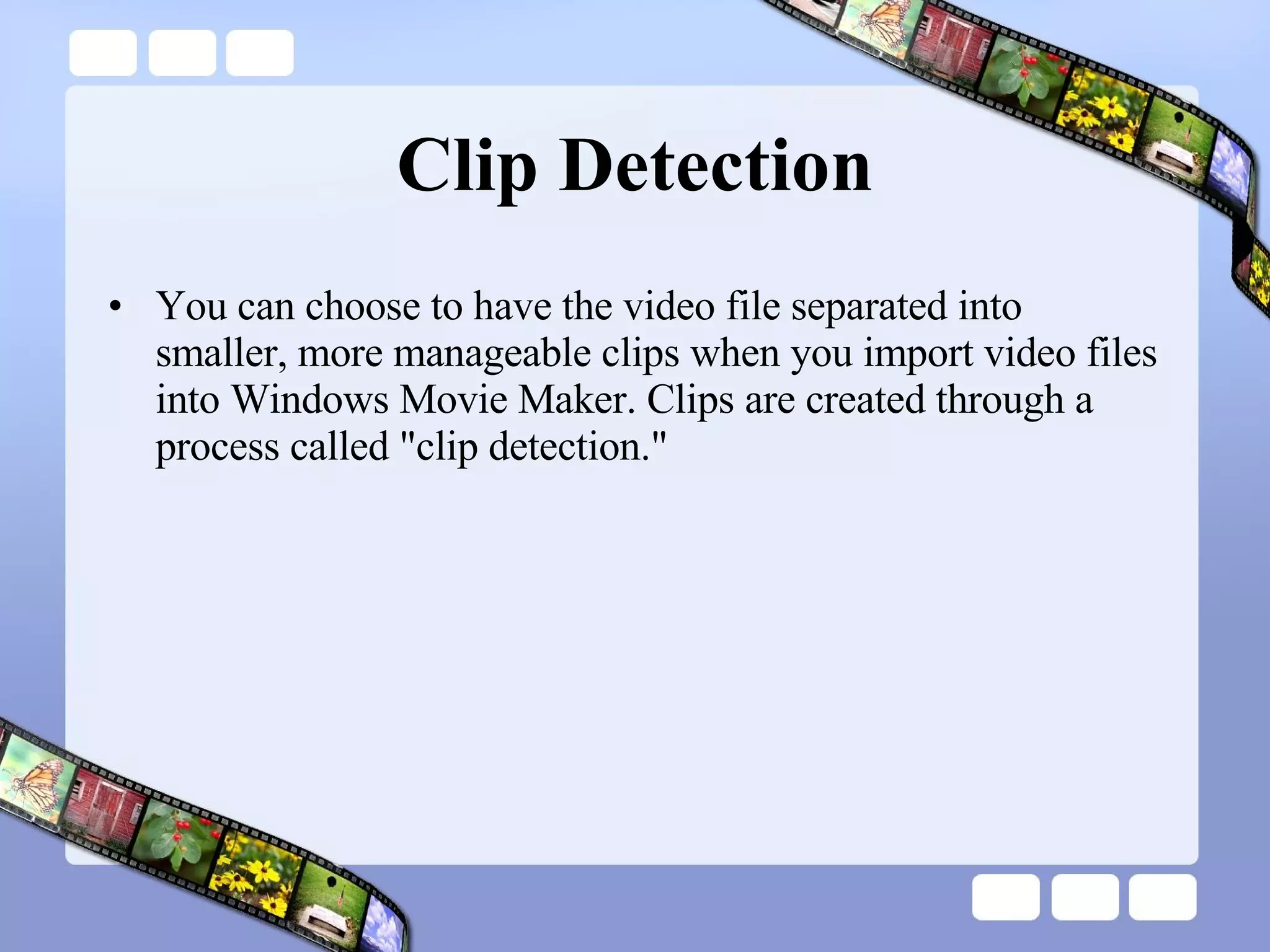Clip Detection You can choose to have the video file separated into smaller, more manageable clips when you import video files into Windows Movie Maker. Clips are created through a process called &quot;clip detection.&quot;  