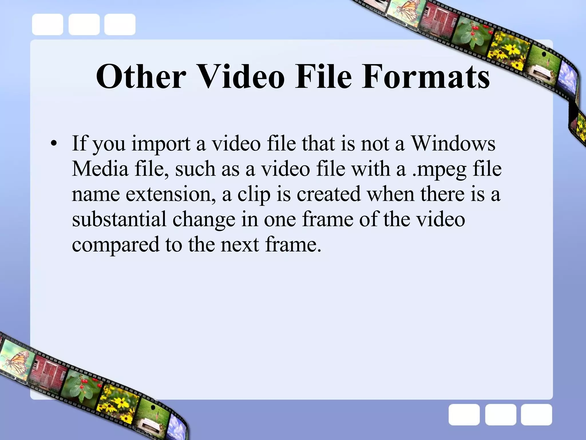 Other Video File Formats If you import a video file that is not a Windows Media file, such as a video file with a .mpeg file name extension, a clip is created when there is a substantial change in one frame of the video compared to the next frame.  
