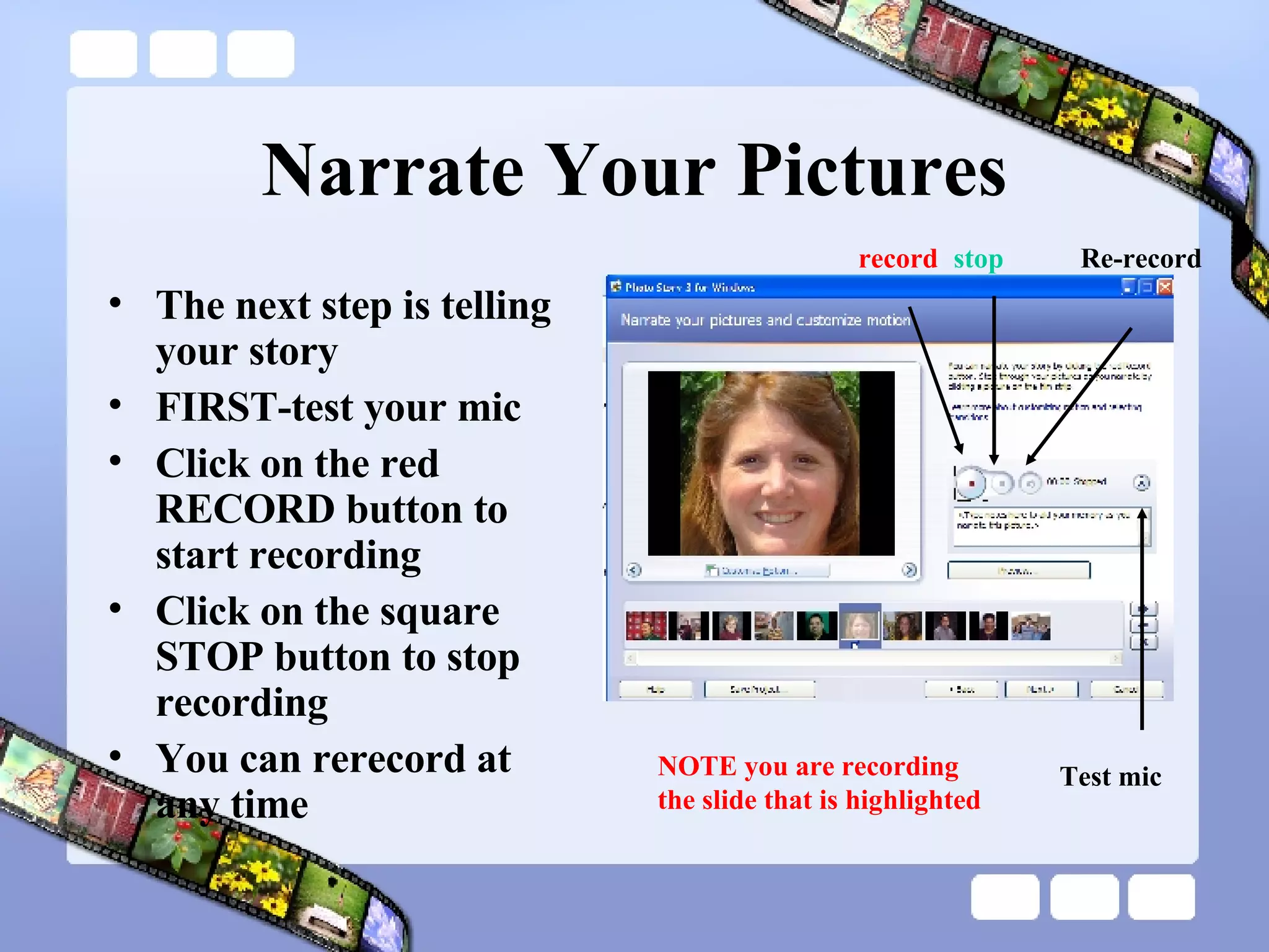 Narrate Your Pictures The next step is telling your story FIRST-test your mic Click on the red RECORD button to start recording Click on the square STOP button to stop recording You can rerecord at any time record stop Re-record Test mic NOTE you are recording the slide that is highlighted 