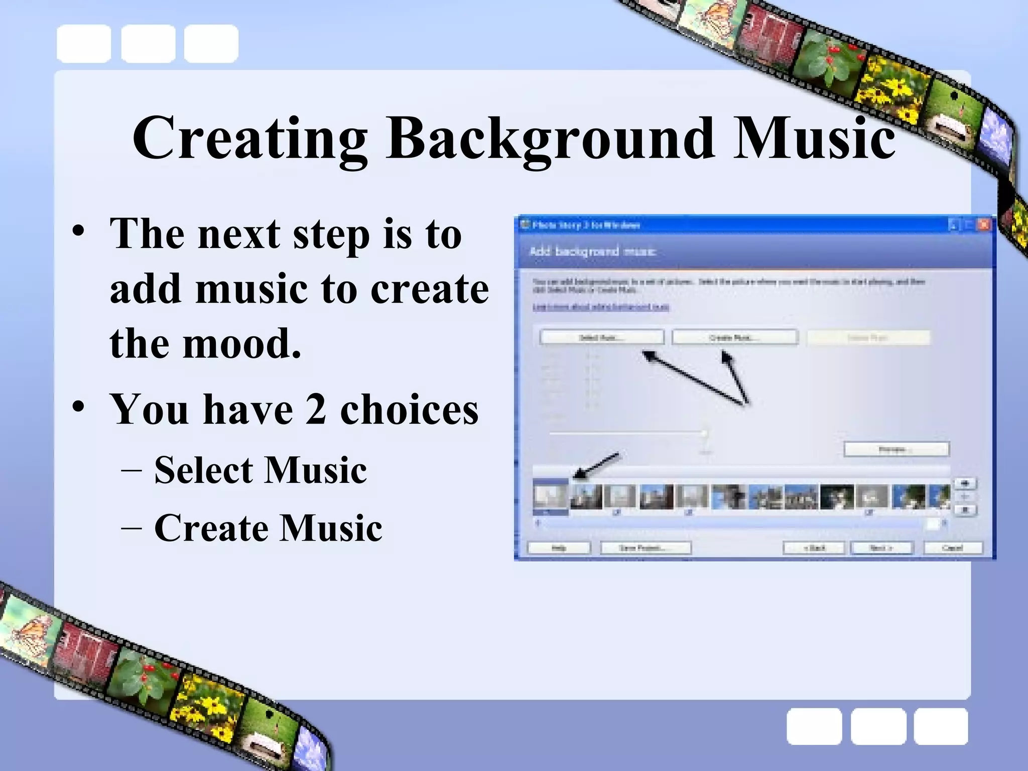 Creating Background Music The next step is to add music to create the mood. You have 2 choices Select Music Create Music 
