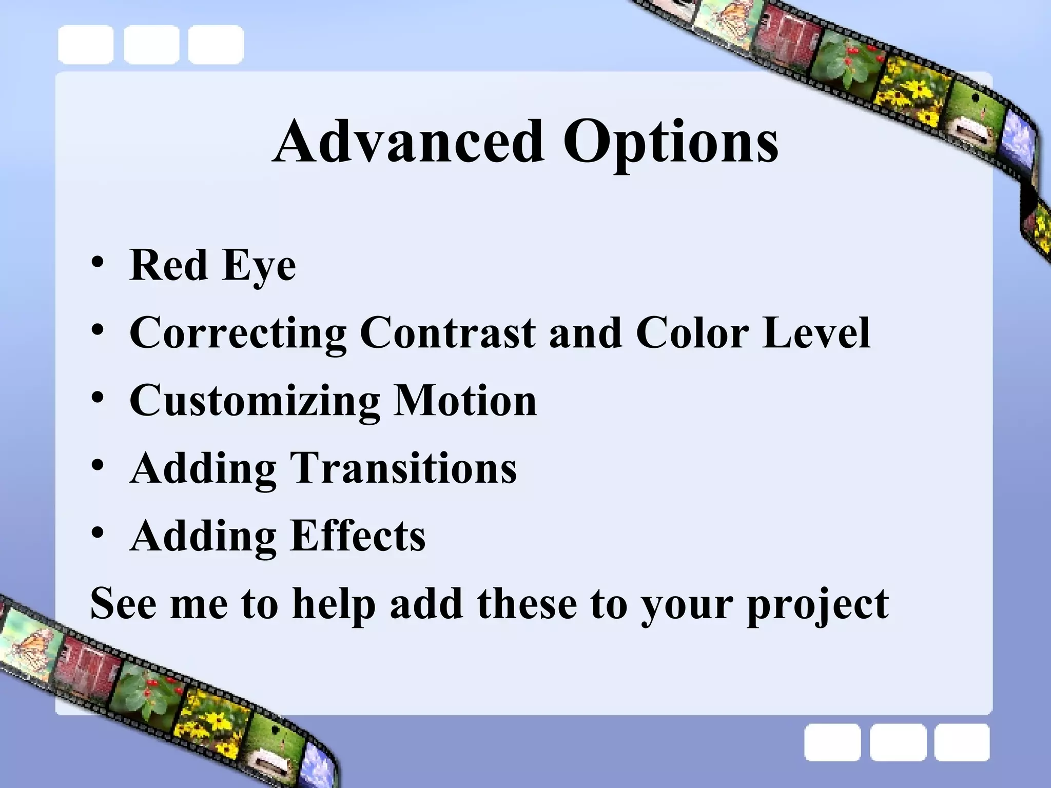 Advanced Options Red Eye Correcting Contrast and Color Level Customizing Motion Adding Transitions Adding Effects See me to help add these to your project 