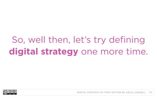 So, well then, let’s try defining
digital strategy one more time.

DIGITAL STRATEGY 101, FIRST EDITION BY @BUD_CADDELL

23

 