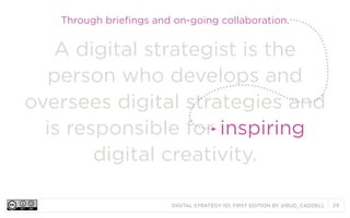 Through briefings and on-going collaboration.

A digital strategist is the
person who develops and
oversees digital strategies and
is responsible for inspiring
digital creativity.
DIGITAL STRATEGY 101, FIRST EDITION BY @BUD_CADDELL

29

 