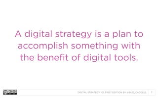 A digital strategy is a plan to
accomplish something with
the benefit of digital tools.

DIGITAL STRATEGY 101, FIRST EDITION BY @BUD_CADDELL

7

 