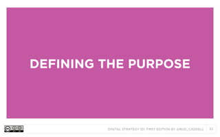 DIGITAL STRATEGY 101, FIRST EDITION BY @BUD_CADDELL 32
DEFINING THE PURPOSE
 
