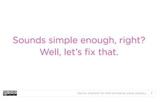 DIGITAL STRATEGY 101, FIRST EDITION BY @BUD_CADDELL 8
Sounds simple enough, right?
Well, let’s fix that.
 