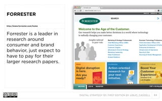 DIGITAL STRATEGY 101, FIRST EDITION BY @BUD_CADDELL 84
FORRESTER
http://www.forrester.com/home
Forrester is a leader in
research around
consumer and brand
behavior, just expect to
have to pay for their
larger research papers.
 