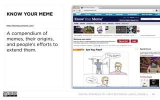 DIGITAL STRATEGY 101, FIRST EDITION BY @BUD_CADDELL 86
KNOW YOUR MEME
http://knowyourmeme.com/
A compendium of
memes, their origins,
and people’s efforts to
extend them.
 