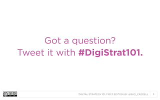 DIGITAL STRATEGY 101, FIRST EDITION BY @BUD_CADDELL 5
Got a question?
Tweet it with #DigiStrat101.
 