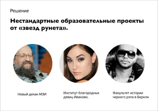 Решение

Нестандартные образовательные проекты
от «звезд рунета».

Новый декан МЭИ

Институт благородных
девиц Иваново.

Факультет истории
черного рэпа в Беркли

 