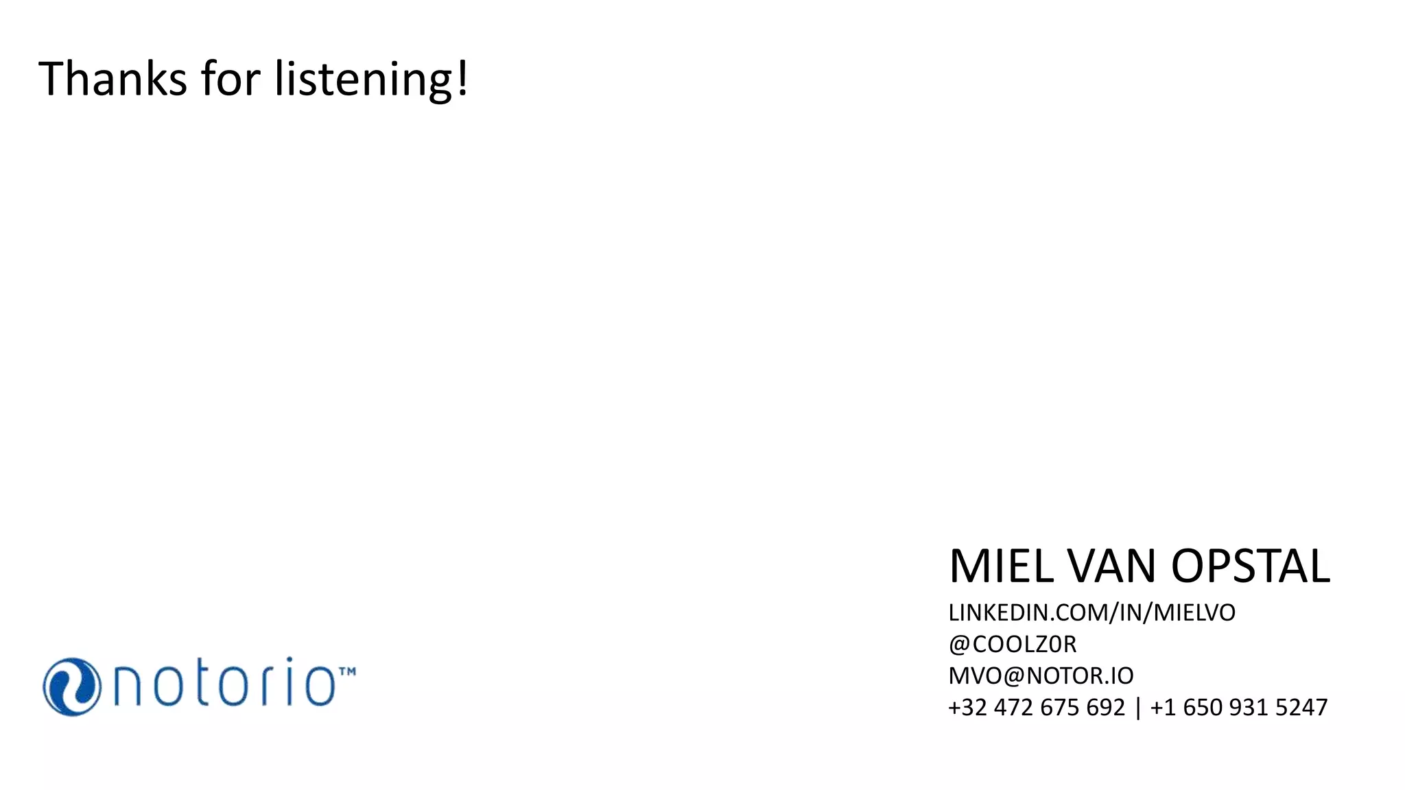 MIEL VAN OPSTAL
LINKEDIN.COM/IN/MIELVO
@COOLZ0R
MVO@NOTOR.IO
+32 472 675 692 | +1 650 931 5247
Thanks for listening!
 