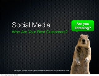 Social Media                                                                                   Are you
                                                                                                               listening?
                  Who Are Your Best Customers?




                     The original “Crasher Squirrel” photo was taken by Melissa and Jackson Brandts in Banff


Wednesday, September 30, 2009
 