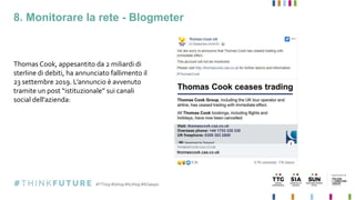 8. Monitorare la rete - Blogmeter
Thomas Cook, appesantito da 2 miliardi di
sterline di debiti, ha annunciato fallimento il
23 settembre 2019. L’annuncio è avvenuto
tramite un post “istituzionale” sui canali
social dell'azienda:
 