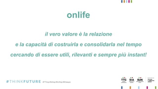 onlife
il vero valore è la relazione
e la capacità di costruirla e consolidarla nel tempo
cercando di essere utili, rilevanti e sempre più instant!
 