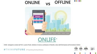 ONLIFE*
ONLINE OFFLINEvs
Onlife: neologismo coniato dal Prof. Luciano Floridi, direttore di ricerca e professore di filosofia e etica dell’informazione all’Università di Oxford
 