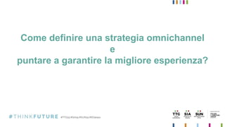 Come definire una strategia omnichannel
e
puntare a garantire la migliore esperienza?
 
