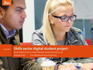Skills sector digital student project
Sarah Knight, Senior Co-design Manager, Student Experience, Jisc
17/02/2016
#digitalstudent http://digitalstudent.jiscinvolve.org
 