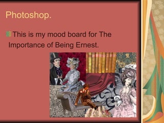 Photoshop. This is my mood board for The Importance of Being Ernest. 