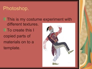 Photoshop. This is my costume experiment with different textures. To create this I  copied parts of  materials on to a  template. 