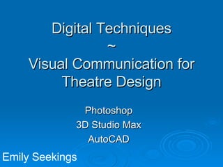 Digital Techniques ~ Visual Communication for Theatre Design Photoshop 3D Studio Max AutoCAD Emily Seekings 