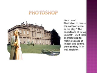 Here I used Photoshop to create the outdoor scene in the play ‘ The Importance of Being Earnest’ I used tools on Photoshop to make a collage of images and editing them so they fit in well together.  