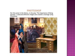 For this scene in the library, in the play ‘The Importance of Being Earnest’ I collected different images and created a montage using Photoshop. 