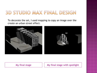 My final stage My final stage with spotlight To decorate the set, I used mapping to copy an image over the create an urban street effect.  