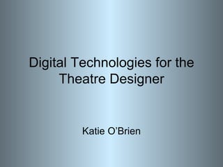 Digital Technologies for the Theatre Designer Katie O’Brien 