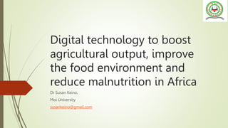 Digital technology to boost
agricultural output, improve
the food environment and
reduce malnutrition in Africa
Dr Susan Keino,
Moi University
susankeino@gmail.com
 