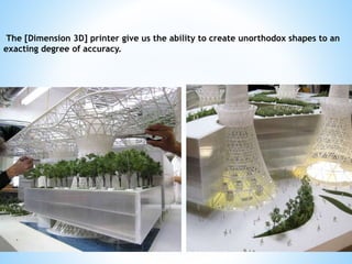 The [Dimension 3D] printer give us the ability to create unorthodox shapes to an
exacting degree of accuracy.
 