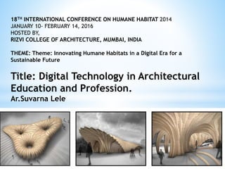 18TH INTERNATIONAL CONFERENCE ON HUMANE HABITAT 2014
JANUARY 10- FEBRUARY 14, 2016
HOSTED BY,
RIZVI COLLEGE OF ARCHITECTURE, MUMBAI, INDIA
THEME: Theme: Innovating Humane Habitats in a Digital Era for a
Sustainable Future
Title: Digital Technology in Architectural
Education and Profession.
Ar.Suvarna Lele
 