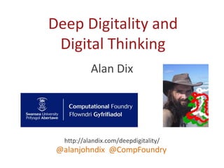 Alan Dix
http://alandix.com/deepdigitality/
@alanjohndix @CompFoundry
Deep Digitality and
Digital Thinking
 