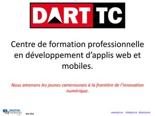 Centre de formation professionnelle
en développement d’applis web et
mobiles.
Nous amenons les jeunes camerounais à la frontière de l’innovation
numérique.
www.dart.cm - info@dart.cm - @darttcenter
Mai 2016
 