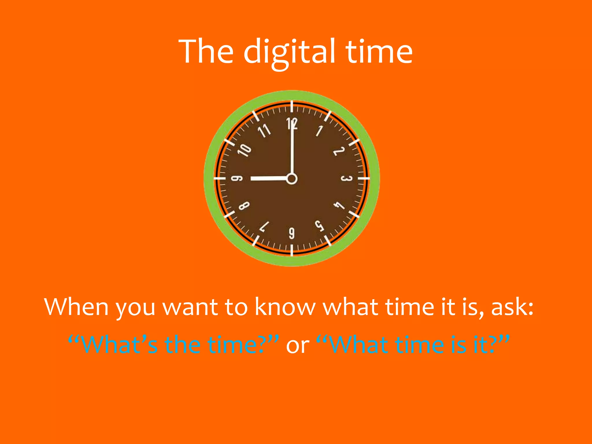 The digital time
When you want to know what time it is, ask:
“What’s the time?” or “What time is it?”
 
