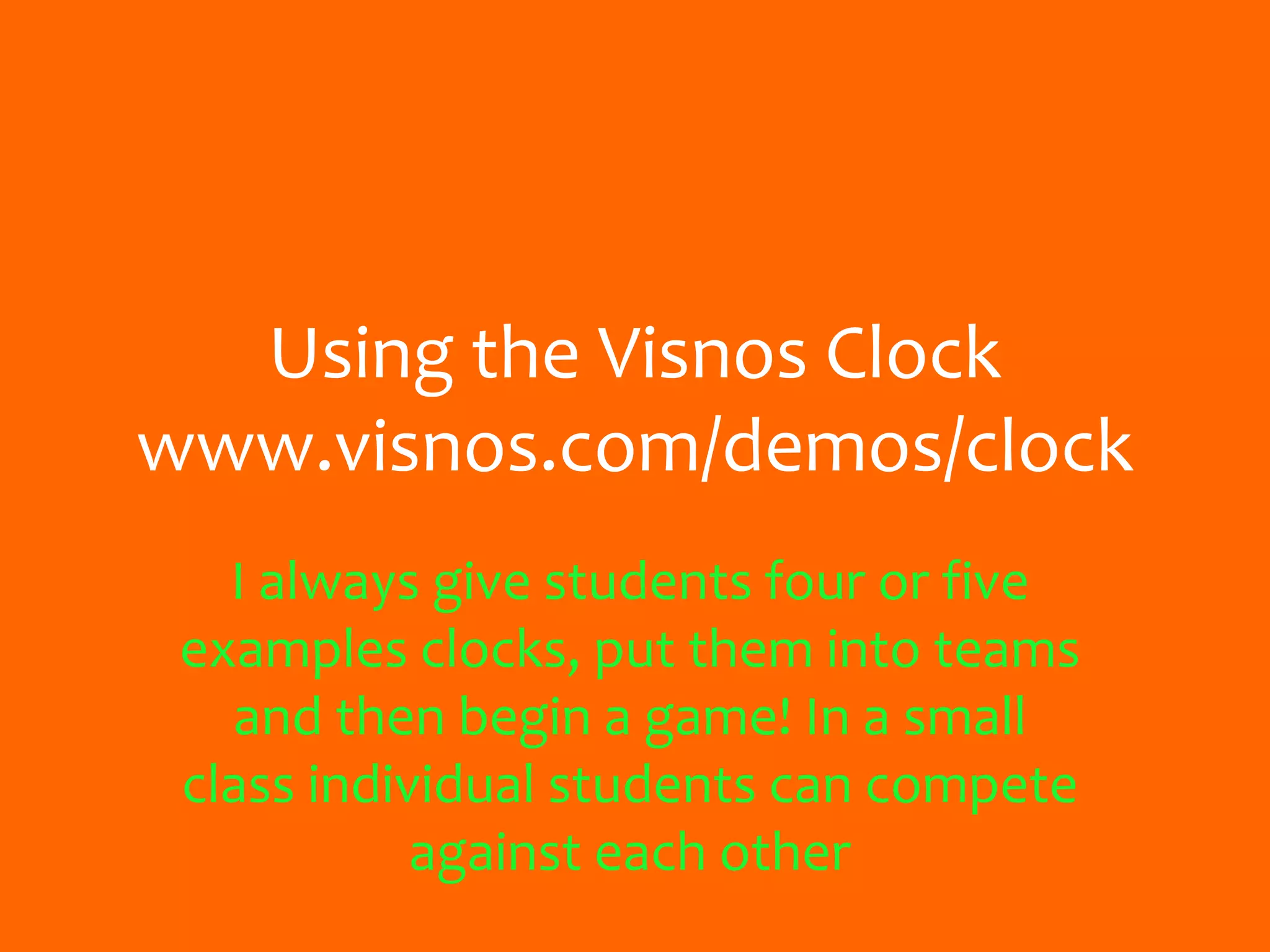 Using the Visnos Clock
www.visnos.com/demos/clock
I always give students four or five
examples clocks, put them into teams
and then begin a game! In a small
class individual students can compete
against each other
 