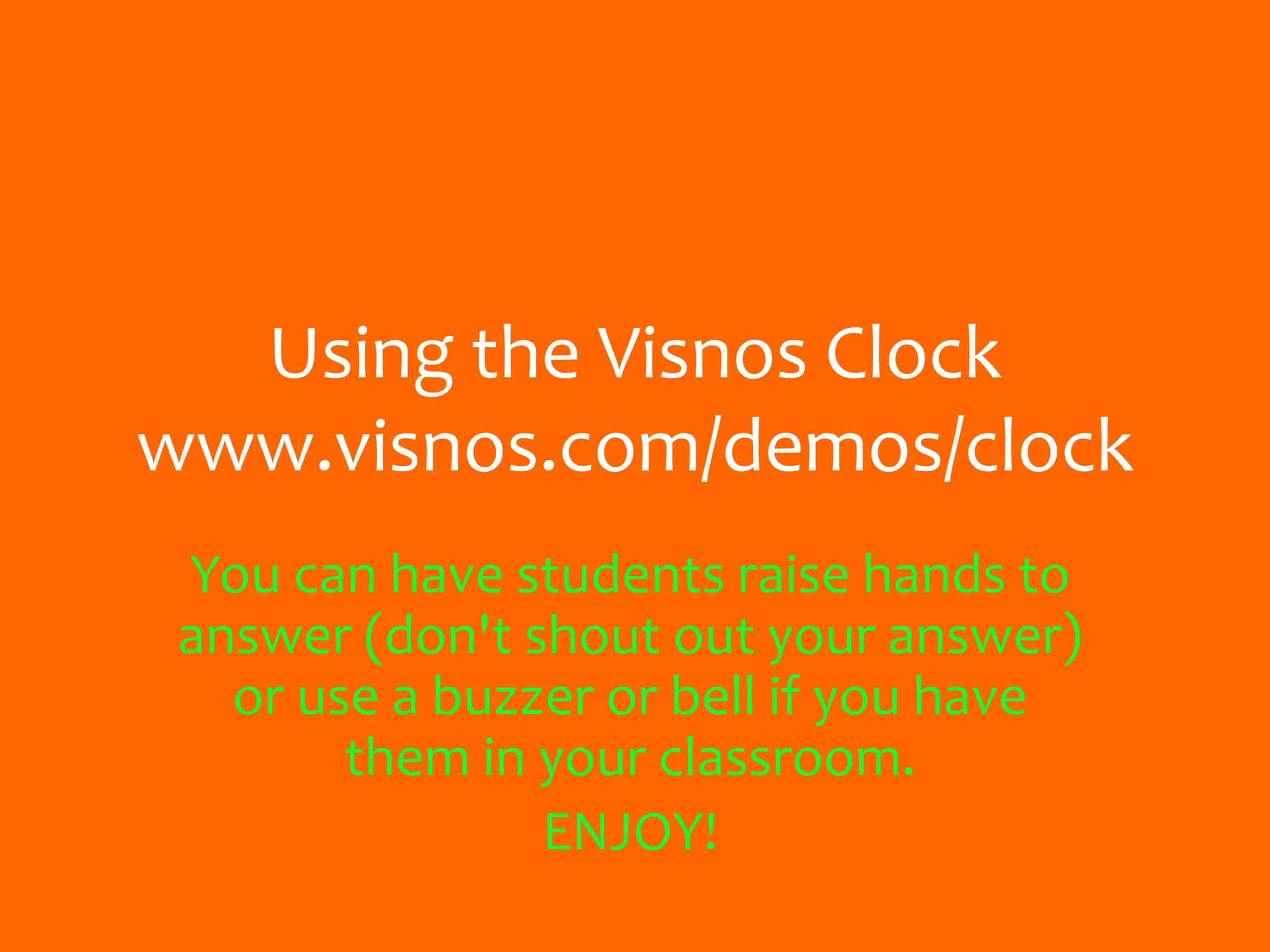Using the Visnos Clock
www.visnos.com/demos/clock
You can have students raise hands to
answer (don't shout out your answer)
or use a buzzer or bell if you have
them in your classroom.
ENJOY!
 