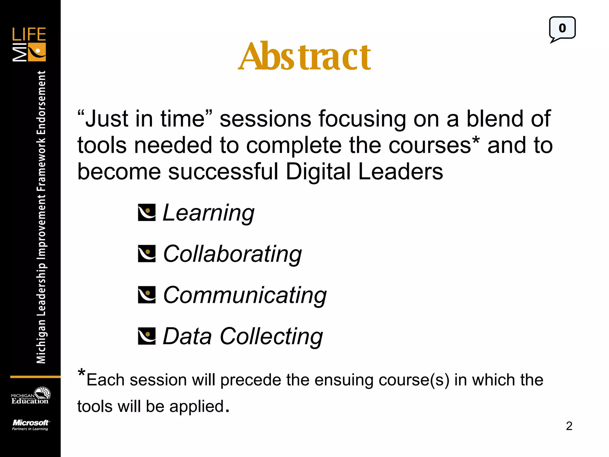 Abstract “ Just in time” sessions focusing on a blend of tools needed to complete the courses* and to become successful Digital Leaders Learning Collaborating Communicating Data Collecting  * Each session will precede the ensuing course(s) in which the  tools will be applied .  0 