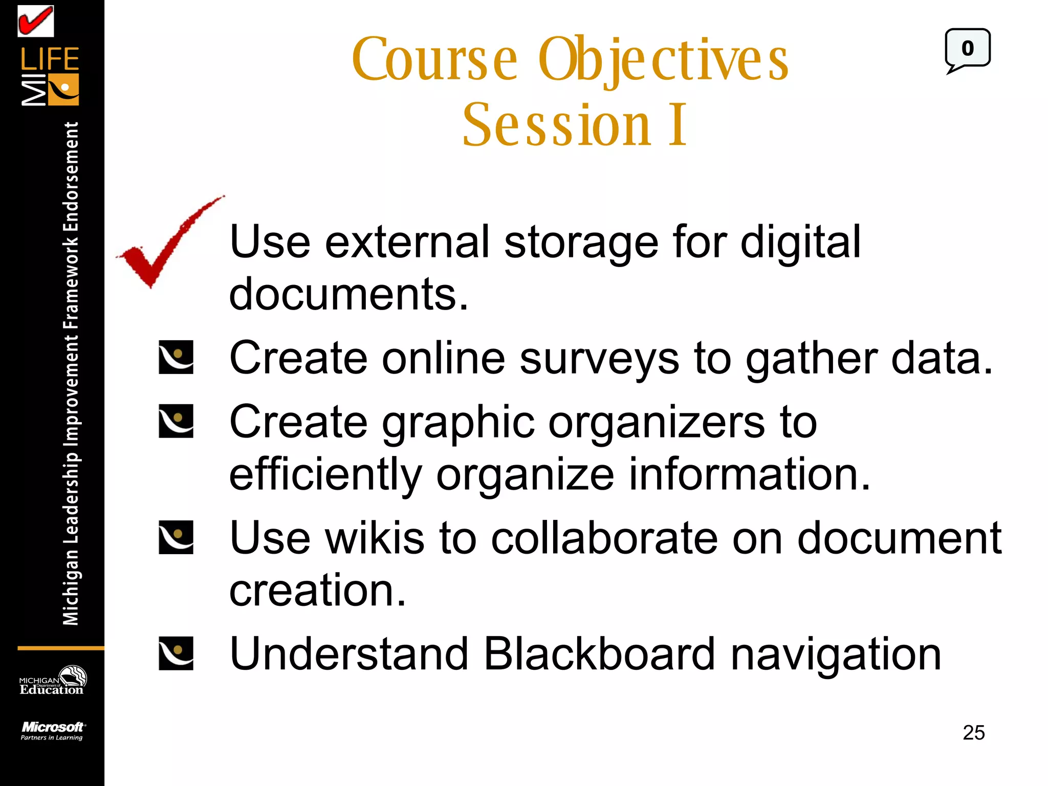 Course Objectives Session I Use external storage for digital documents. Create online surveys to gather data. Create graphic organizers to efficiently organize information. Use wikis to collaborate on document creation. Understand Blackboard navigation 0 