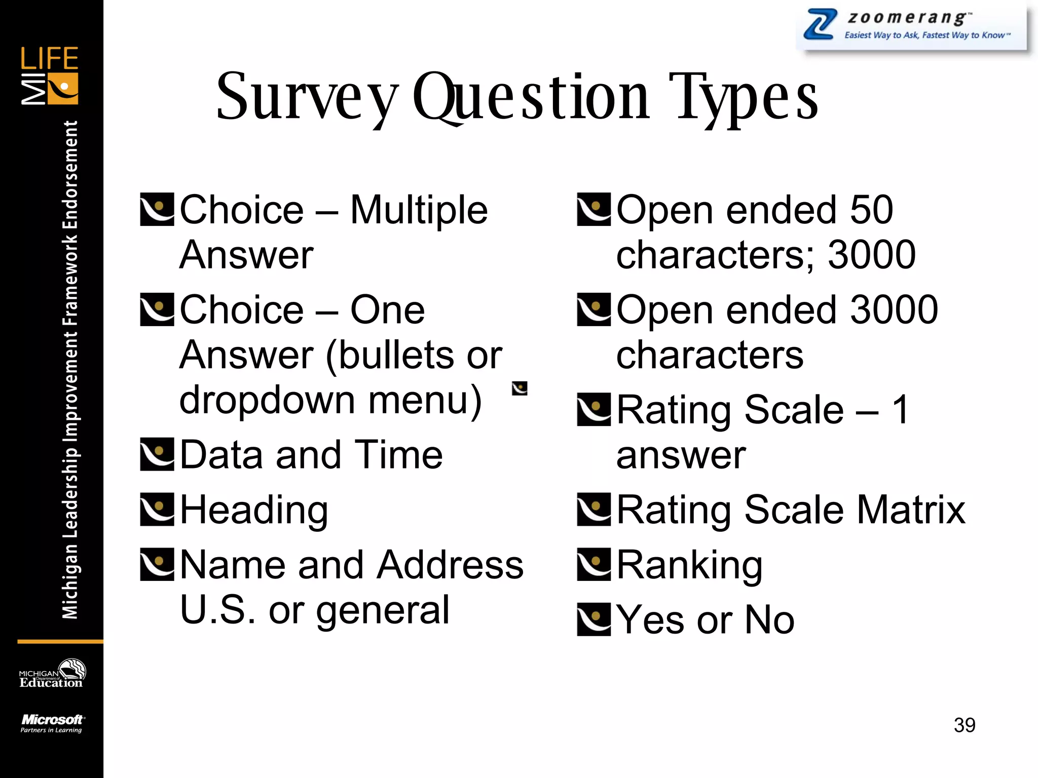 Survey Question Types Choice – Multiple Answer Choice – One Answer (bullets or dropdown menu) Data and Time Heading Name and Address U.S. or general Open ended 50 characters; 3000 Open ended 3000 characters Rating Scale – 1 answer Rating Scale Matrix Ranking Yes or No 