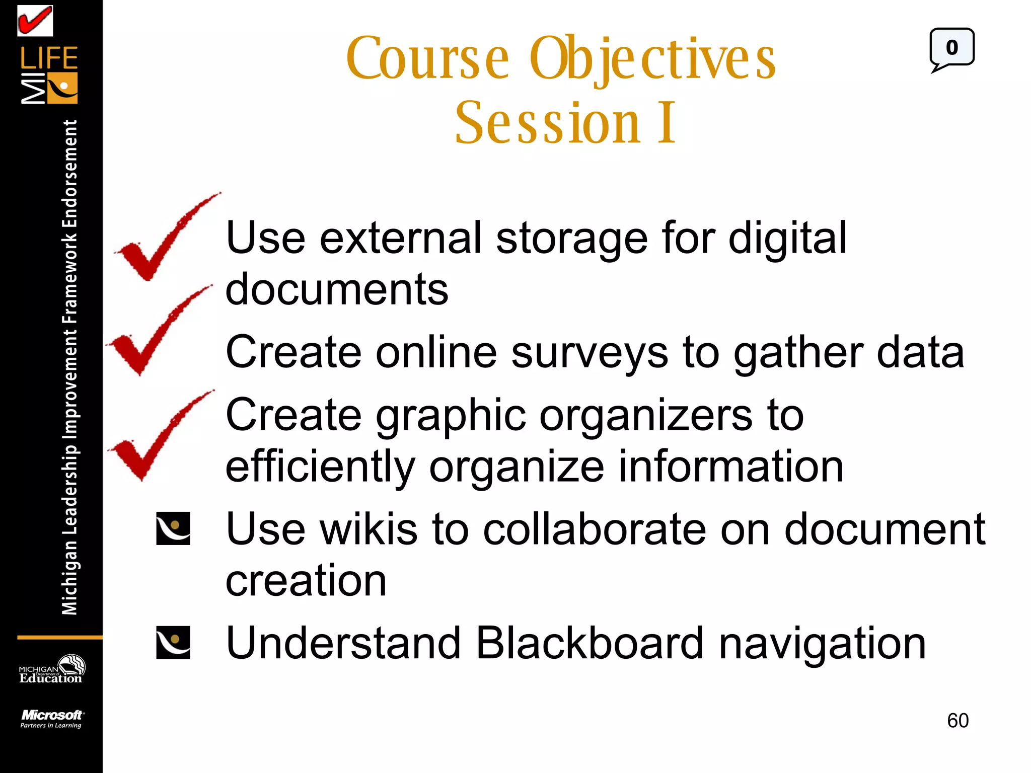 Course Objectives Session I Use external storage for digital documents Create online surveys to gather data Create graphic organizers to efficiently organize information Use wikis to collaborate on document creation Understand Blackboard navigation 0 