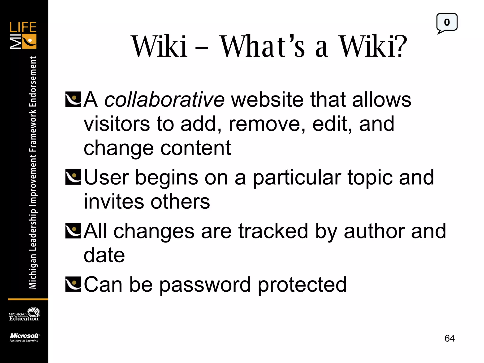 Wiki – What’s a Wiki? A  collaborative  website that allows visitors to add, remove, edit, and change content User begins on a particular topic and invites others All changes are tracked by author and date Can be password protected 0 