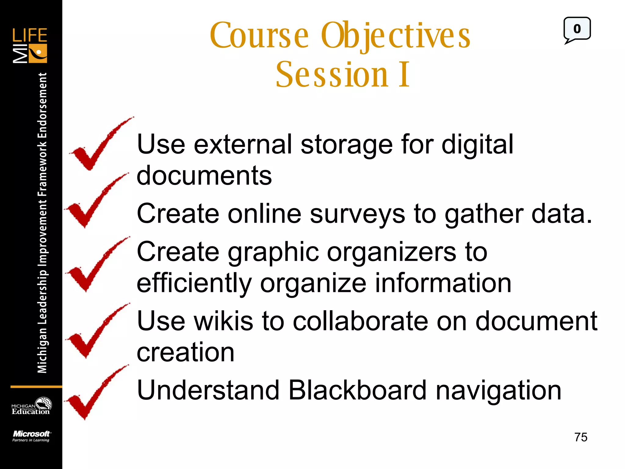 Course Objectives Session I Use external storage for digital documents Create online surveys to gather data. Create graphic organizers to efficiently organize information Use wikis to collaborate on document creation Understand Blackboard navigation 0 