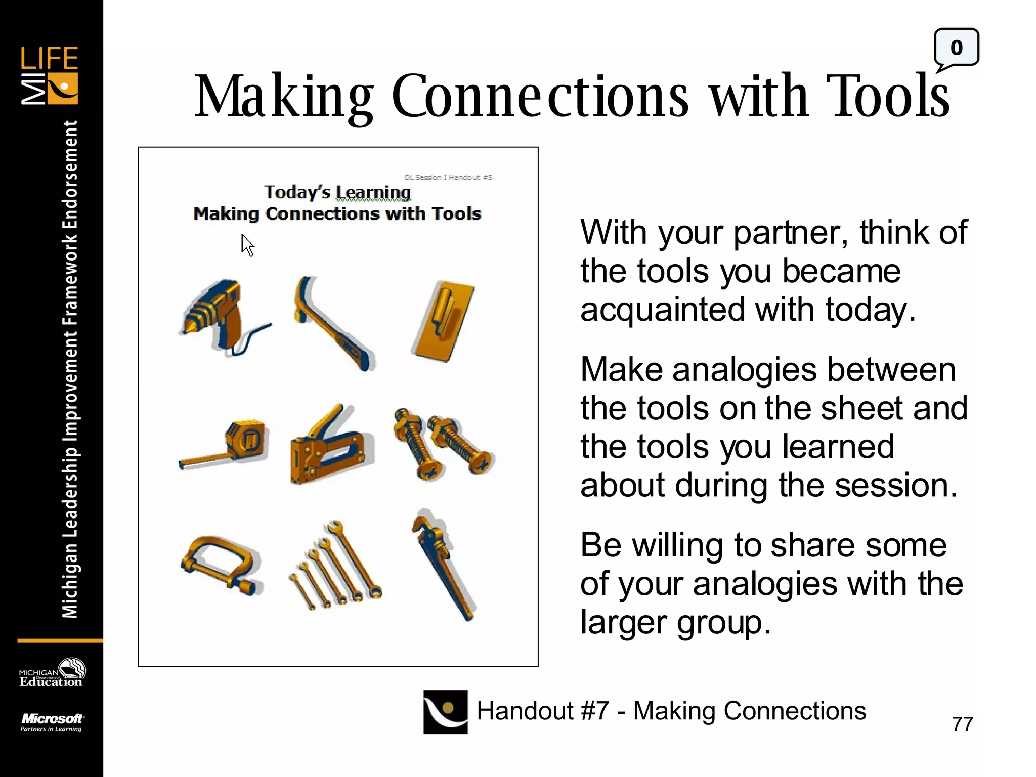 Making Connections with Tools With your partner, think of the tools you became acquainted with today. Make analogies between the tools on the sheet and the tools you learned about during the session. Be willing to share some of your analogies with the larger group.  0 Handout #7 - Making Connections 