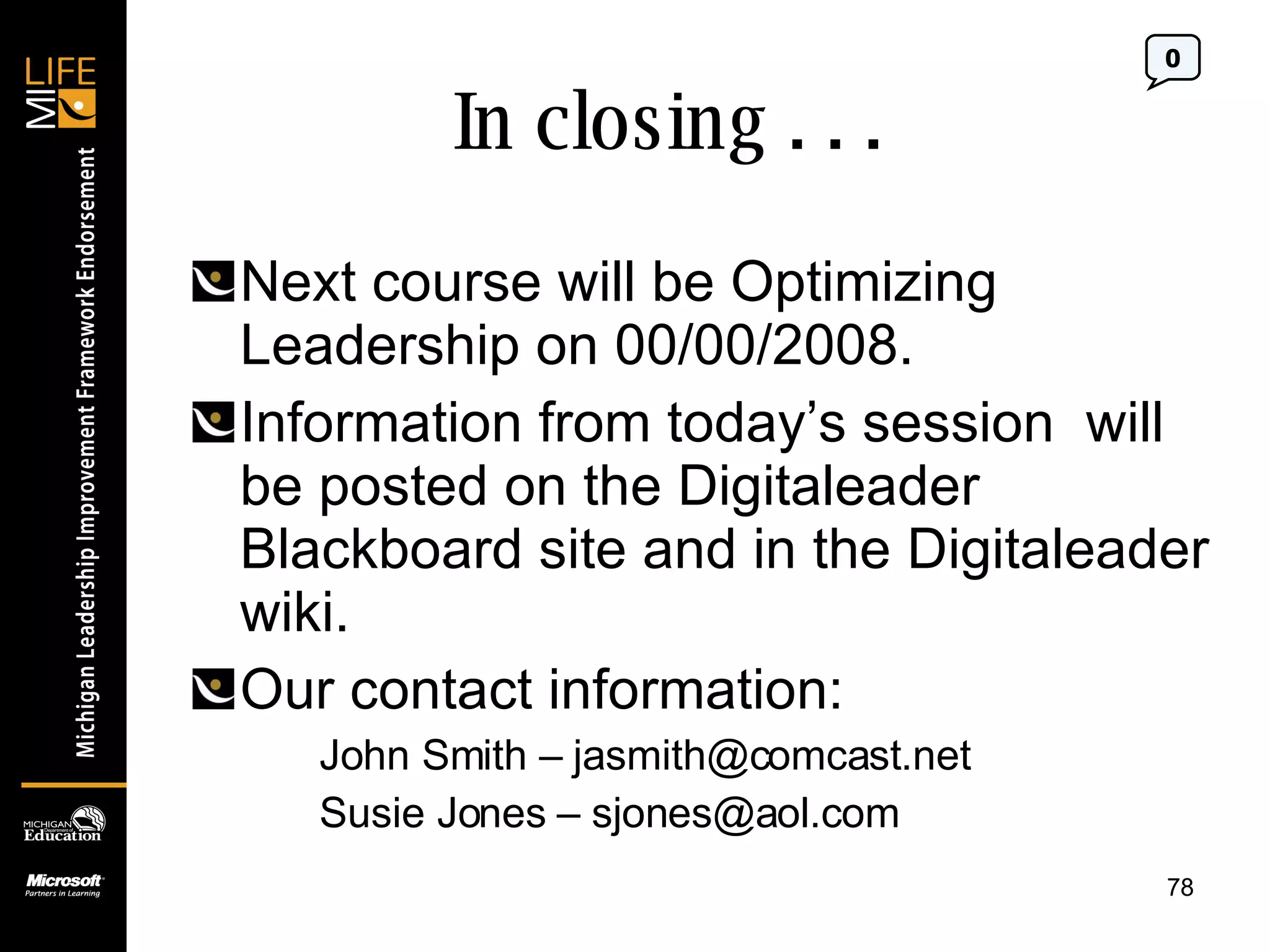 Next course will be Optimizing Leadership on 00/00/2008. Information from today’s session  will be posted on the Digitaleader Blackboard site and in the Digitaleader wiki. Our contact information: John Smith –  [email_address] Susie Jones –  [email_address] In closing . . .  0 