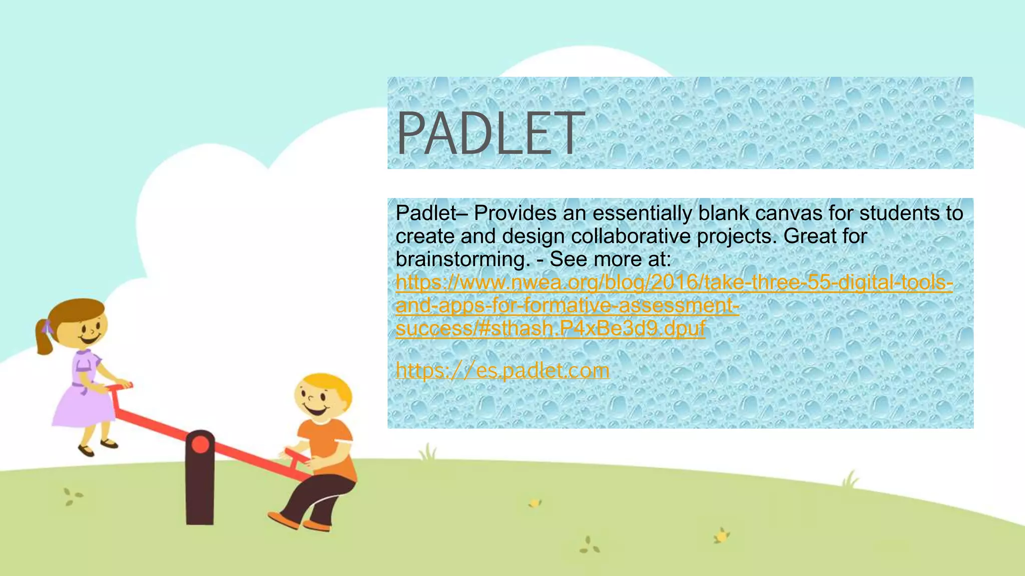 PADLET
Padlet– Provides an essentially blank canvas for students to
create and design collaborative projects. Great for
brainstorming. - See more at:
https://www.nwea.org/blog/2016/take-three-55-digital-tools-
and-apps-for-formative-assessment-
success/#sthash.P4xBe3d9.dpuf
https://es.padlet.com
 
