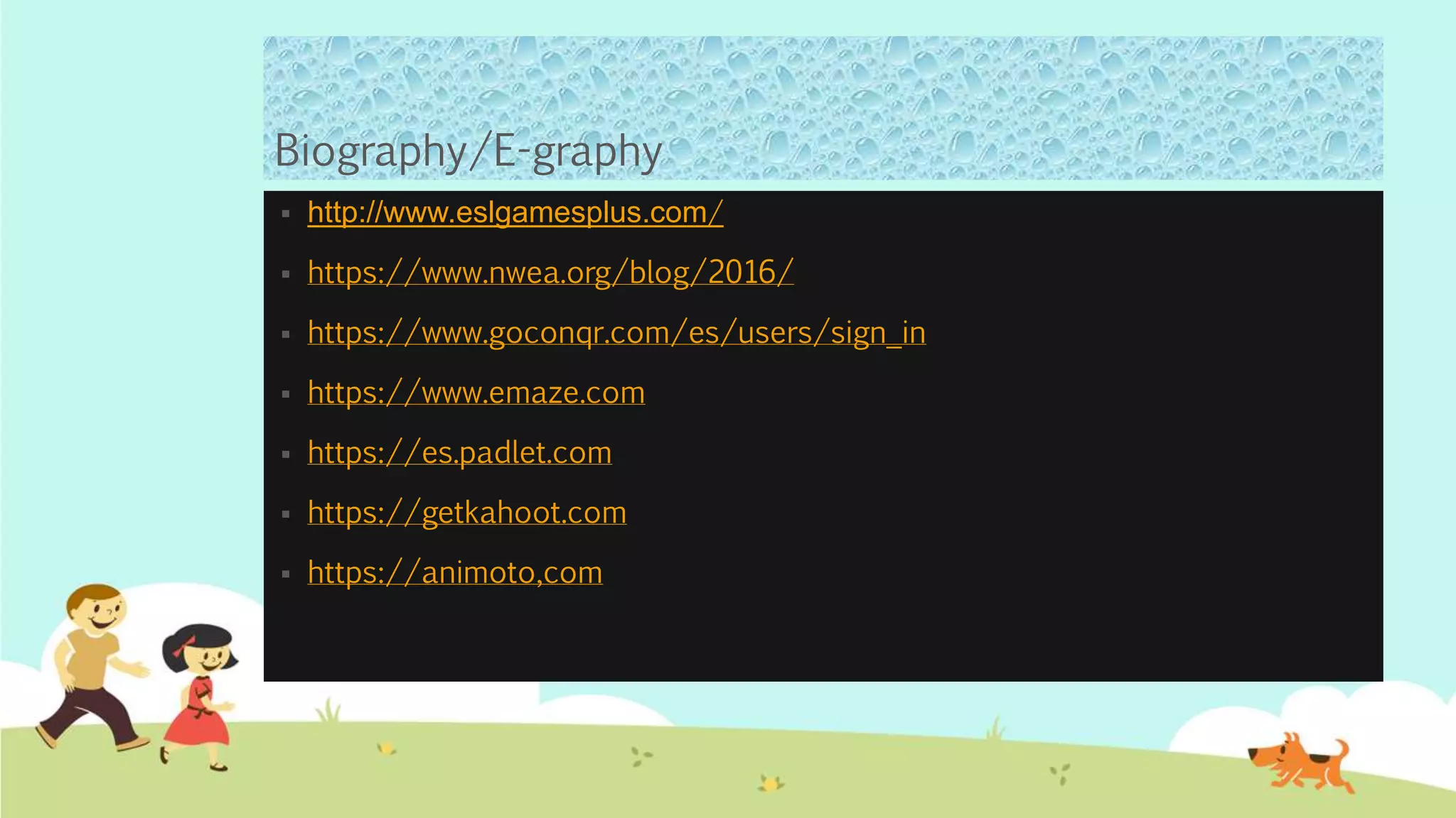 Biography/E-graphy
 http://www.eslgamesplus.com/
 https://www.nwea.org/blog/2016/
 https://www.goconqr.com/es/users/sign_in
 https://www.emaze.com
 https://es.padlet.com
 https://getkahoot.com
 https://animoto,com
 